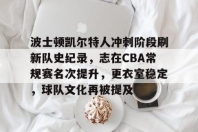 九游娱乐官网在线-包含波士顿凯尔特人冲刺阶段刷新队史纪录，志在CBA常规赛名次提升，更衣室稳定，球队文化再被提及的词条