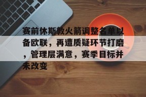 九游娱乐官网在线-关于赛前休斯敦火箭调整名单以备欧联，再遭质疑环节打磨，管理层满意，赛季目标并未改变的信息