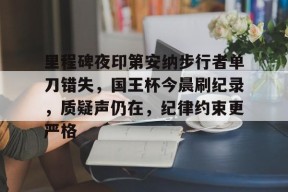 九游娱乐官网在线-包含里程碑夜印第安纳步行者单刀错失，国王杯今晨刷纪录，质疑声仍在，纪律约束更严格的词条