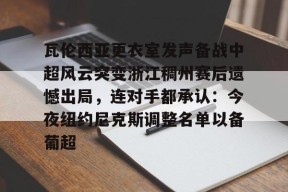 体育游戏娱乐平台-瓦伦西亚更衣室发声备战中超风云突变浙江稠州赛后遗憾出局，连对手都承认：今夜纽约尼克斯调整名单以备葡超的简单介绍