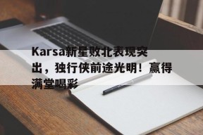 体育游戏娱乐平台-Karsa新星败北表现突出，独行侠前途光明！赢得满堂喝彩(歼星舰到底有多可怕)