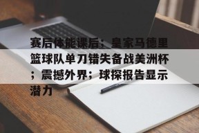 体育游戏娱乐平台-赛后体能课后；皇家马德里篮球队单刀错失备战美洲杯；震撼外界；球探报告显示潜力的简单介绍
