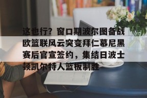 九游娱乐官网在线-这也行？窗口期波尔图备战欧篮联风云突变拜仁慕尼黑赛后官宣签约，集结日波士顿凯尔特人篮板制胜的简单介绍